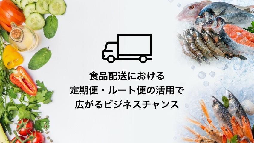 食品配送(冷凍・冷蔵)における定期便・ルート便の活用で広がるビジネスチャンス